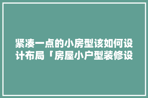 紧凑一点的小房型该如何设计布局「房屋小户型装修设计技巧视频」 紧凑一点的小房型该如何设计布局「房屋小户型装修设计技巧视频」 MI家装修经验