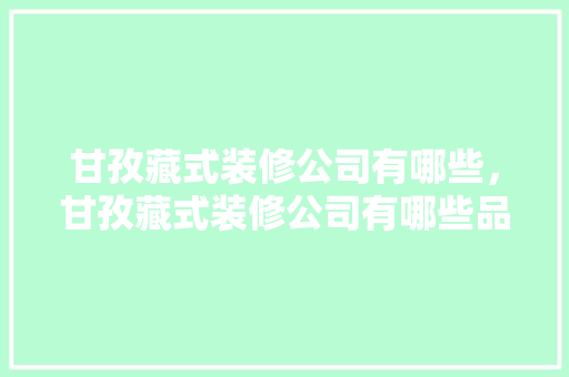 甘孜藏式装修公司有哪些，甘孜藏式装修公司有哪些品牌。 甘孜藏式装修公司有哪些，甘孜藏式装修公司有哪些品牌。 MI家公司推荐