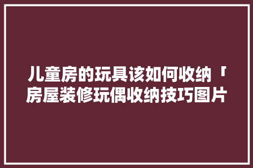 儿童房的玩具该如何收纳「房屋装修玩偶收纳技巧图片」 儿童房的玩具该如何收纳「房屋装修玩偶收纳技巧图片」 MI家装修攻略