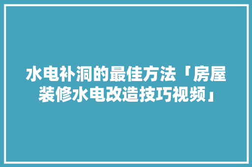 水电补洞的最佳方法「房屋装修水电改造技巧视频」 水电补洞的最佳方法「房屋装修水电改造技巧视频」 MI家设计指南