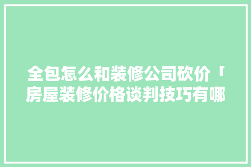 全包怎么和装修公司砍价「房屋装修价格谈判技巧有哪些」 全包怎么和装修公司砍价「房屋装修价格谈判技巧有哪些」 MI家装修攻略