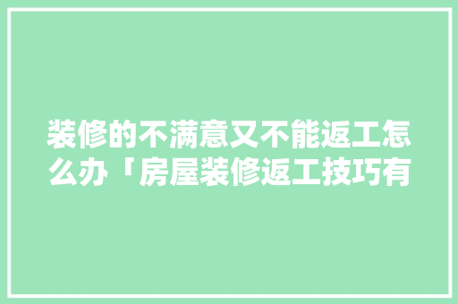 装修的不满意又不能返工怎么办「房屋装修返工技巧有哪些呢」(装修的不满意,又不能返工怎么办)