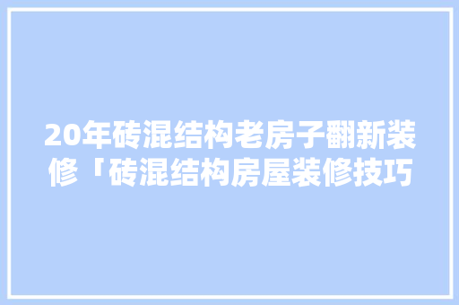 20年砖混结构老房子翻新装修「砖混结构房屋装修技巧视频」 20年砖混结构老房子翻新装修「砖混结构房屋装修技巧视频」 MI家设计指南