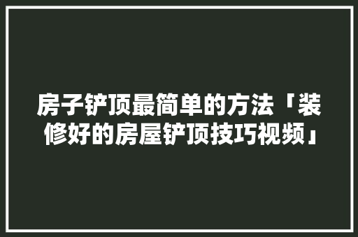 房子铲顶最简单的方法「装修好的房屋铲顶技巧视频」(房子铲顶怎么做)