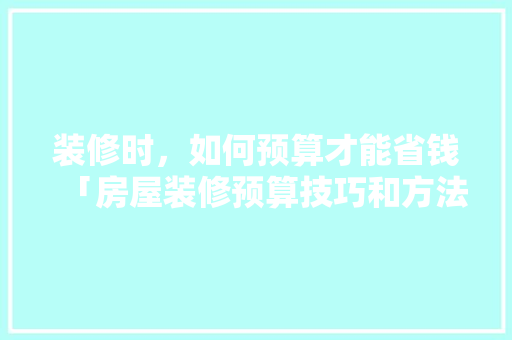 装修时，如何预算才能省钱「房屋装修预算技巧和方法」 装修时，如何预算才能省钱「房屋装修预算技巧和方法」 MI家装修攻略
