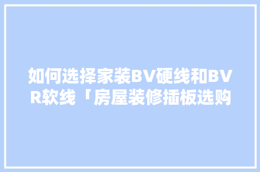 如何选择家装BV硬线和BVR软线「房屋装修插板选购技巧视频」 如何选择家装BV硬线和BVR软线「房屋装修插板选购技巧视频」 MI家设计百科