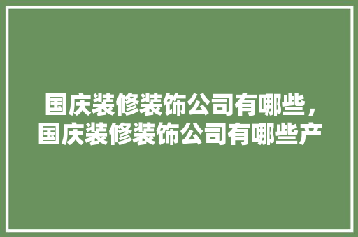 国庆装修装饰公司有哪些，国庆装修装饰公司有哪些产品。 国庆装修装饰公司有哪些，国庆装修装饰公司有哪些产品。 MI家公司推荐