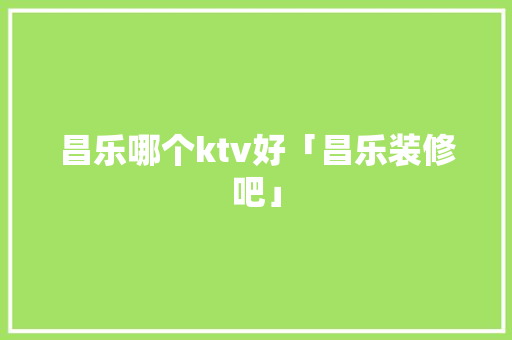 昌乐哪个ktv好「昌乐装修吧」 昌乐哪个ktv好「昌乐装修吧」 MI家装修经验