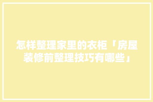 怎样整理家里的衣柜「房屋装修前整理技巧有哪些」 怎样整理家里的衣柜「房屋装修前整理技巧有哪些」 MI家设计百科
