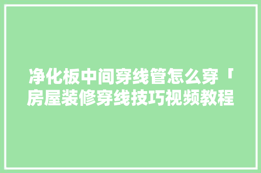 净化板中间穿线管怎么穿「房屋装修穿线技巧视频教程」 净化板中间穿线管怎么穿「房屋装修穿线技巧视频教程」 MI家公司推荐