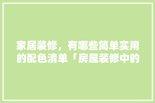 家居装修，有哪些简单实用的配色清单「房屋装修中的配色技巧有哪些」 家居装修，有哪些简单实用的配色清单「房屋装修中的配色技巧有哪些」 MI家装修攻略