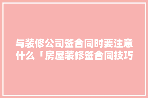 与装修公司签合同时要注意什么「房屋装修签合同技巧和方法」 与装修公司签合同时要注意什么「房屋装修签合同技巧和方法」 MI家设计百科