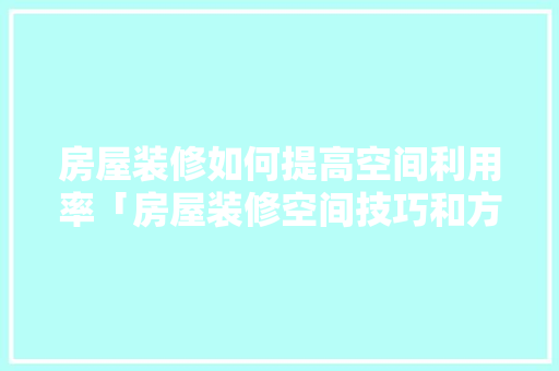 房屋装修如何提高空间利用率「房屋装修空间技巧和方法有哪些」 房屋装修如何提高空间利用率「房屋装修空间技巧和方法有哪些」 MI家公司推荐
