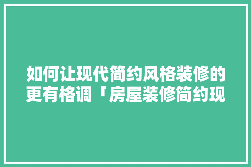 如何让现代简约风格装修的更有格调「房屋装修简约现代风格」 如何让现代简约风格装修的更有格调「房屋装修简约现代风格」 MI家装修经验