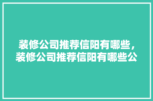 装修公司推荐信阳有哪些，装修公司推荐信阳有哪些公司。 装修公司推荐信阳有哪些，装修公司推荐信阳有哪些公司。 MI家公司推荐
