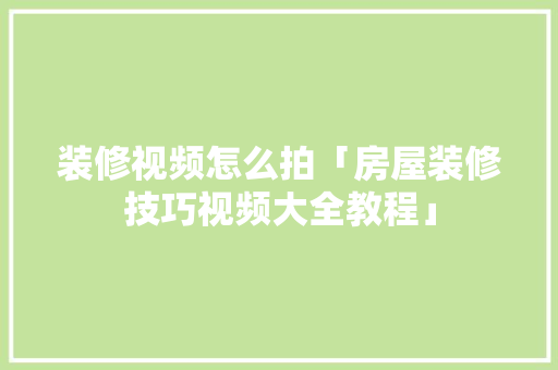 装修视频怎么拍「房屋装修技巧视频大全教程」 装修视频怎么拍「房屋装修技巧视频大全教程」 MI家设计百科