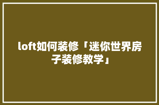 loft如何装修「迷你世界房子装修教学」 loft如何装修「迷你世界房子装修教学」 MI家设计指南