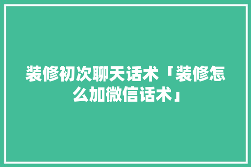 装修初次聊天话术「装修怎么加微信话术」 装修初次聊天话术「装修怎么加微信话术」 MI家装修攻略