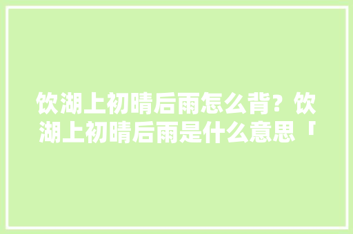 饮湖上初晴后雨怎么背？饮湖上初晴后雨是什么意思「格调初晴样板间」 饮湖上初晴后雨怎么背？饮湖上初晴后雨是什么意思「格调初晴样板间」 MI家装修经验