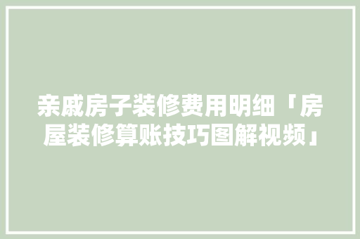 亲戚房子装修费用明细「房屋装修算账技巧图解视频」 亲戚房子装修费用明细「房屋装修算账技巧图解视频」 MI家装修攻略