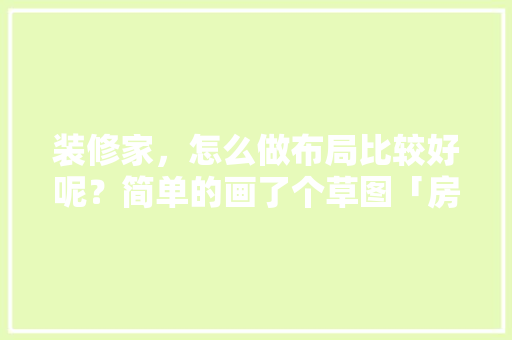 装修家，怎么做布局比较好呢？简单的画了个草图「房屋装修画草图技巧视频」 装修家，怎么做布局比较好呢？简单的画了个草图「房屋装修画草图技巧视频」 MI家设计百科