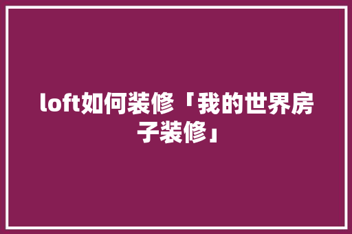 loft如何装修「我的世界房子装修」 loft如何装修「我的世界房子装修」 MI家公司推荐