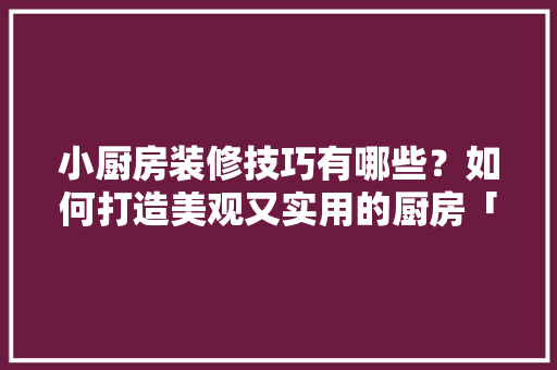 小厨房装修技巧有哪些？如何打造美观又实用的厨房「房屋装修厨房小技巧视频」 小厨房装修技巧有哪些？如何打造美观又实用的厨房「房屋装修厨房小技巧视频」 MI家公司推荐