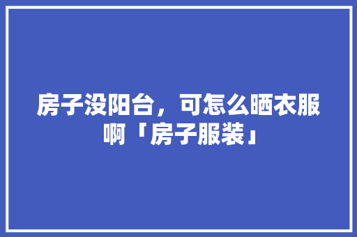 房子没阳台，可怎么晒衣服啊「房子服装」 房子没阳台，可怎么晒衣服啊「房子服装」 MI家公司推荐