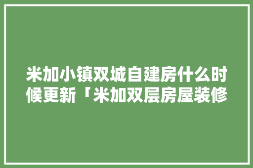 米加小镇双城自建房什么时候更新「米加双层房屋装修技巧视频」 米加小镇双城自建房什么时候更新「米加双层房屋装修技巧视频」 MI家公司推荐