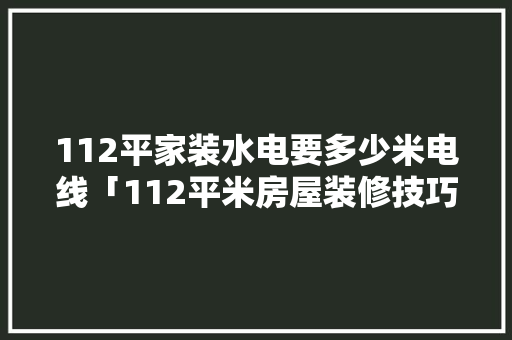 112平家装水电要多少米电线「112平米房屋装修技巧视频」 112平家装水电要多少米电线「112平米房屋装修技巧视频」 MI家装修经验