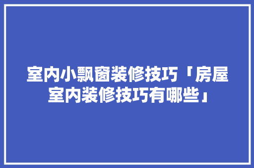 室内小飘窗装修技巧「房屋室内装修技巧有哪些」 室内小飘窗装修技巧「房屋室内装修技巧有哪些」 MI家设计指南