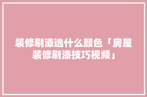 装修刷漆选什么颜色「房屋装修刷漆技巧视频」 装修刷漆选什么颜色「房屋装修刷漆技巧视频」 MI家装修攻略