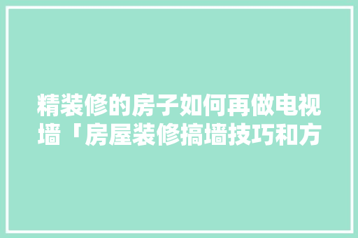 精装修的房子如何再做电视墙「房屋装修搞墙技巧和方法视频」 精装修的房子如何再做电视墙「房屋装修搞墙技巧和方法视频」 MI家装修攻略