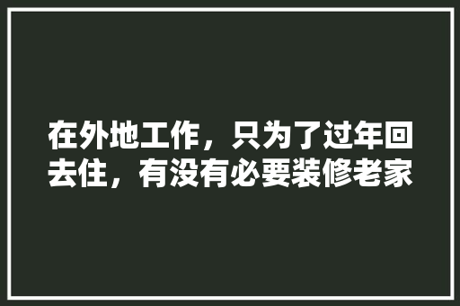 在外地工作，只为了过年回去住，有没有必要装修老家的房子「北漂房屋装修技巧视频」 在外地工作，只为了过年回去住，有没有必要装修老家的房子「北漂房屋装修技巧视频」 MI家公司推荐