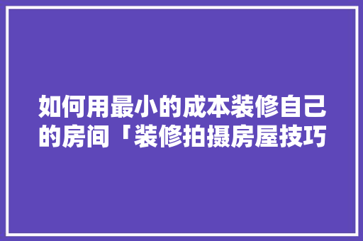 如何用最小的成本装修自己的房间「装修拍摄房屋技巧视频」 如何用最小的成本装修自己的房间「装修拍摄房屋技巧视频」 MI家设计指南
