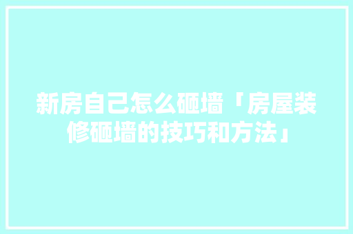 新房自己怎么砸墙「房屋装修砸墙的技巧和方法」 新房自己怎么砸墙「房屋装修砸墙的技巧和方法」 MI家装修经验