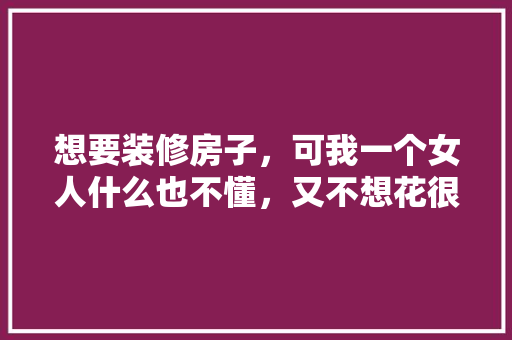 想要装修房子，可我一个女人什么也不懂，又不想花很多钱，怎么办「女房子装修设计」 想要装修房子，可我一个女人什么也不懂，又不想花很多钱，怎么办「女房子装修设计」 MI家设计百科
