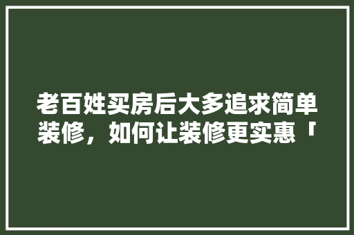 老百姓买房后大多追求简单装修，如何让装修更实惠「房屋装修时尚小技巧有哪些」 老百姓买房后大多追求简单装修，如何让装修更实惠「房屋装修时尚小技巧有哪些」 MI家装修攻略