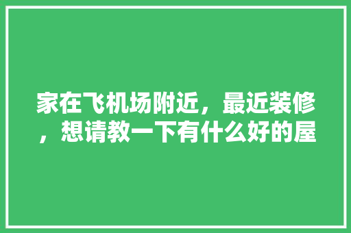 家在飞机场附近，最近装修，想请教一下有什么好的屋内隔音方法和材料「房屋装修13个技巧视频」 家在飞机场附近，最近装修，想请教一下有什么好的屋内隔音方法和材料「房屋装修13个技巧视频」 MI家装修经验
