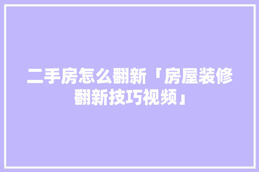 二手房怎么翻新「房屋装修翻新技巧视频」 二手房怎么翻新「房屋装修翻新技巧视频」 MI家设计百科