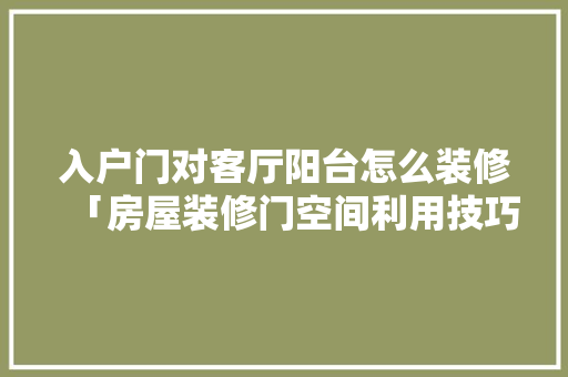 入户门对客厅阳台怎么装修「房屋装修门空间利用技巧有哪些」 MI家公司推荐 入户门对客厅阳台怎么装修「房屋装修门空间利用技巧有哪些」 入户门对客厅阳台怎么装修「房屋装修门空间利用技巧有哪些」 MI家公司推荐