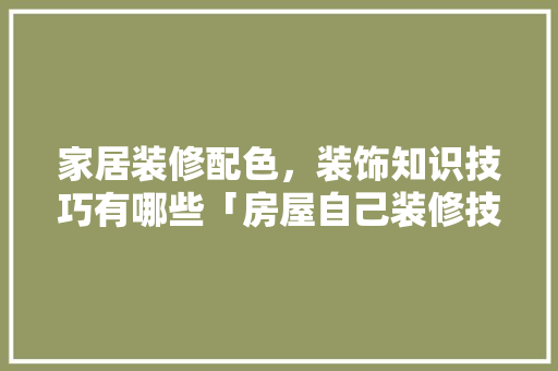 家居装修配色,装饰知识技巧有哪些「房屋自己装修技巧视频」 MI家设计百科 家居装修配色,装饰知识技巧有哪些「房屋自己装修技巧视频」 家居装修配色,装饰知识技巧有哪些「房屋自己装修技巧视频」 MI家设计百科