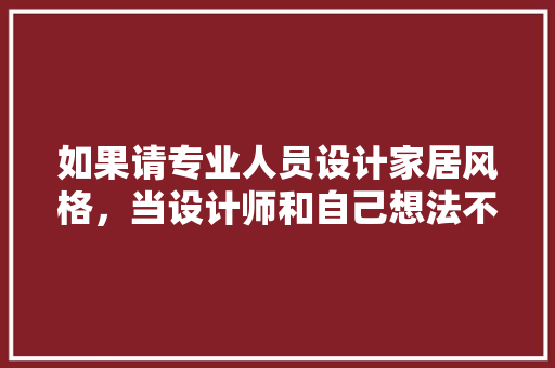 如果请专业人员设计家居风格，当设计师和自己想法不一致时，怎么办「房屋设计与装修技巧有哪些」 如果请专业人员设计家居风格，当设计师和自己想法不一致时，怎么办「房屋设计与装修技巧有哪些」 MI家公司推荐