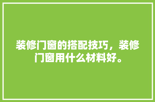 装修门窗的搭配技巧,装修门窗用什么材料好。 MI家设计指南 装修门窗的搭配技巧,装修门窗用什么材料好。 装修门窗的搭配技巧,装修门窗用什么材料好。 MI家设计指南