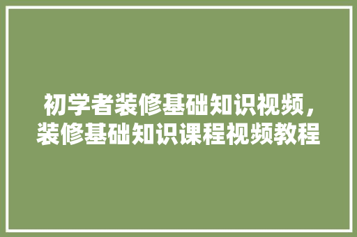 初学者装修基础知识视频，装修基础知识课程视频教程。 初学者装修基础知识视频，装修基础知识课程视频教程。 MI家装修经验