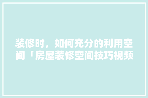 装修时，如何充分的利用空间「房屋装修空间技巧视频教程全集」 装修时，如何充分的利用空间「房屋装修空间技巧视频教程全集」 MI家装修攻略