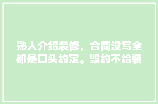 熟人介绍装修，合同没写全都是口头约定。毁约不给装了怎么维权「房屋装修合同整理技巧书籍」 熟人介绍装修，合同没写全都是口头约定。毁约不给装了怎么维权「房屋装修合同整理技巧书籍」 MI家公司推荐