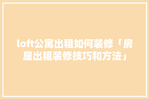 loft公寓出租如何装修「房屋出租装修技巧和方法」(loft公寓怎么出租最划算)