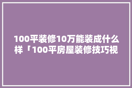100平装修10万能装成什么样「100平房屋装修技巧视频」 100平装修10万能装成什么样「100平房屋装修技巧视频」 MI家设计百科