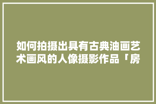 如何拍摄出具有古典油画艺术画风的人像摄影作品「房屋装修肌理画图技巧视频」 如何拍摄出具有古典油画艺术画风的人像摄影作品「房屋装修肌理画图技巧视频」 MI家设计指南